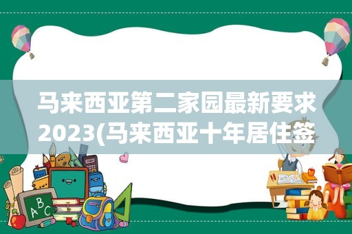 马来西亚第二家园最新要求2023(马来西亚十年居住签证多少钱)