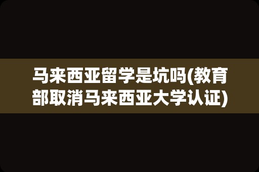 马来西亚留学是坑吗(教育部取消马来西亚大学认证)