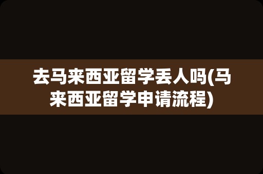 去马来西亚留学丢人吗(马来西亚留学申请流程)