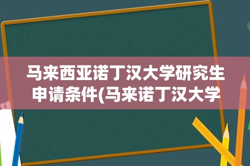 马来西亚诺丁汉大学研究生申请条件(马来诺丁汉大学和莫纳什大学)