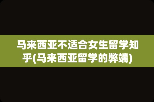 马来西亚不适合女生留学知乎(马来西亚留学的弊端)