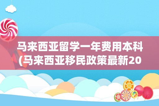 马来西亚留学一年费用本科(马来西亚移民政策最新2023)