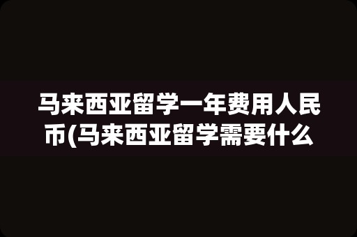 马来西亚留学一年费用人民币(马来西亚留学需要什么条件)