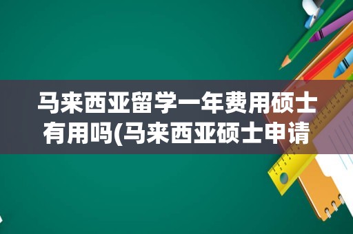 马来西亚留学一年费用硕士有用吗(马来西亚硕士申请条件)