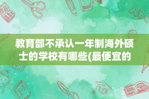 教育部不承认一年制海外硕士的学校有哪些(最便宜的一年制硕士)