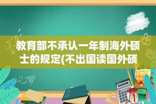 教育部不承认一年制海外硕士的规定(不出国读国外硕士学位有用吗)