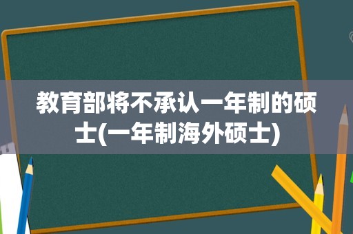 教育部将不承认一年制的硕士(一年制海外硕士)