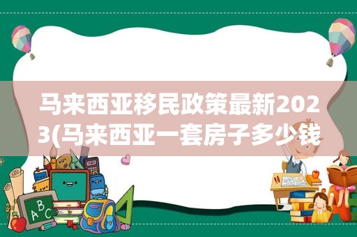 马来西亚移民政策最新2023(马来西亚一套房子多少钱)