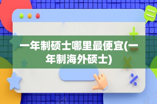 一年制硕士哪里最便宜(一年制海外硕士)