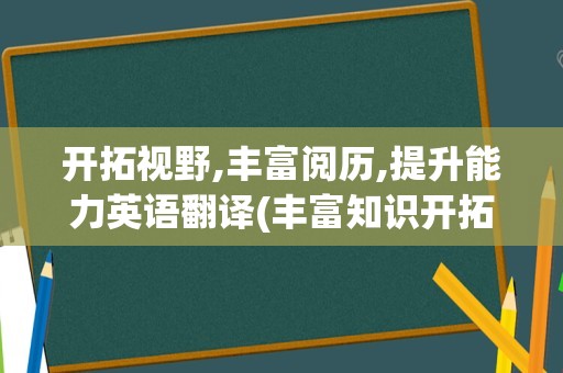 开拓视野,丰富阅历,提升能力英语翻译(丰富知识开拓视野用英语怎么说)