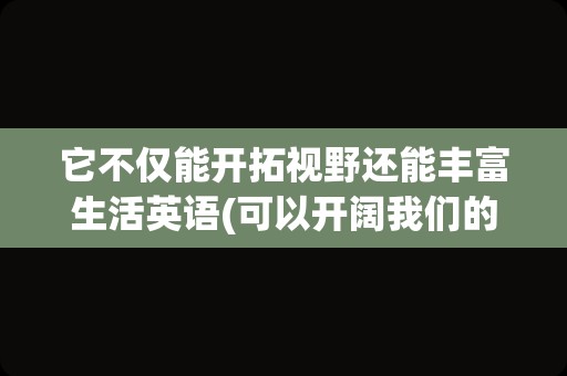 它不仅能开拓视野还能丰富生活英语(可以开阔我们的视野用英语怎么说)