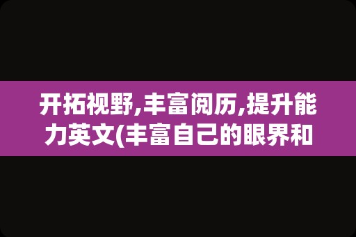 开拓视野,丰富阅历,提升能力英文(丰富自己的眼界和格局的英文)