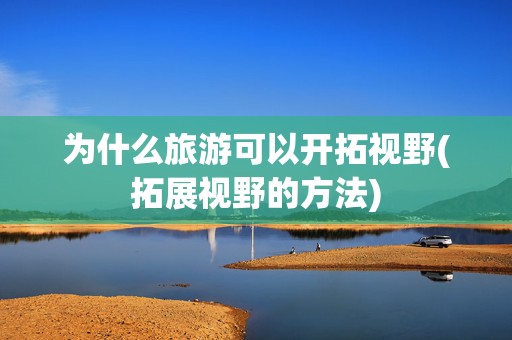 为什么旅游可以开拓视野(拓展视野的方法)