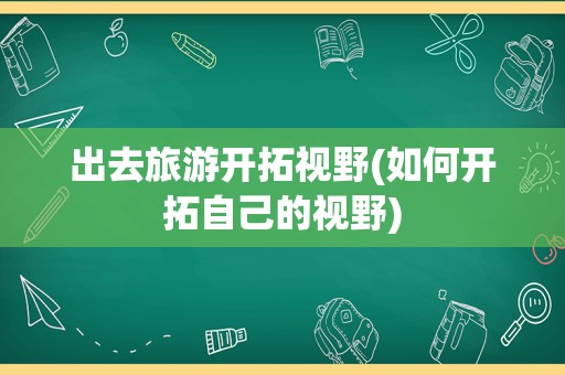 出去旅游开拓视野(如何开拓自己的视野)