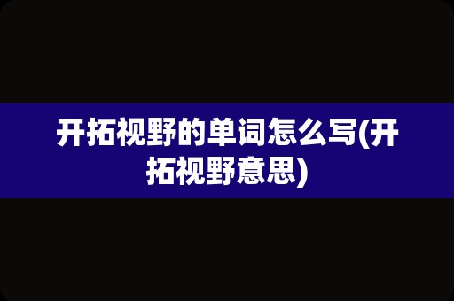 开拓视野的单词怎么写(开拓视野意思)