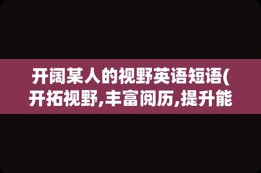 开阔某人的视野英语短语(开拓视野,丰富阅历,提升能力英语)