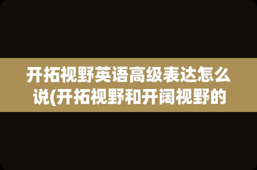 开拓视野英语高级表达怎么说(开拓视野和开阔视野的区别)