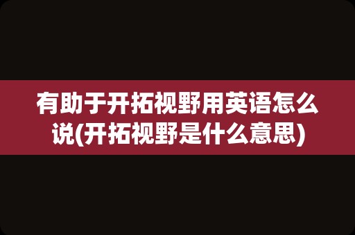 有助于开拓视野用英语怎么说(开拓视野是什么意思)