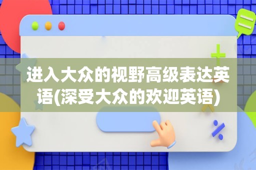 进入大众的视野高级表达英语(深受大众的欢迎英语)