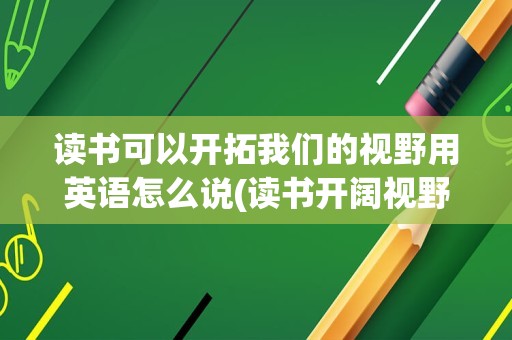 读书可以开拓我们的视野用英语怎么说(读书开阔视野的名人例子)