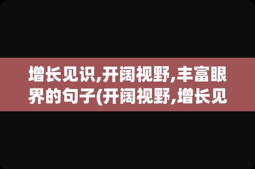 增长见识,开阔视野,丰富眼界的句子(开阔视野,增长见识的句子)