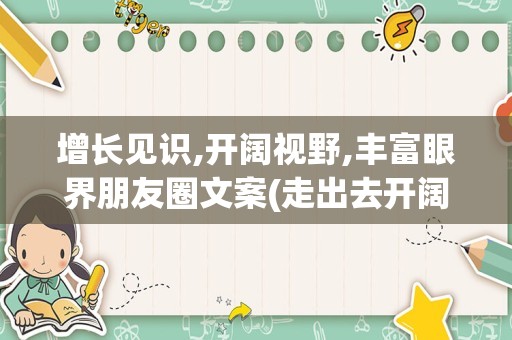 增长见识,开阔视野,丰富眼界朋友圈文案(走出去开阔眼界的文案)