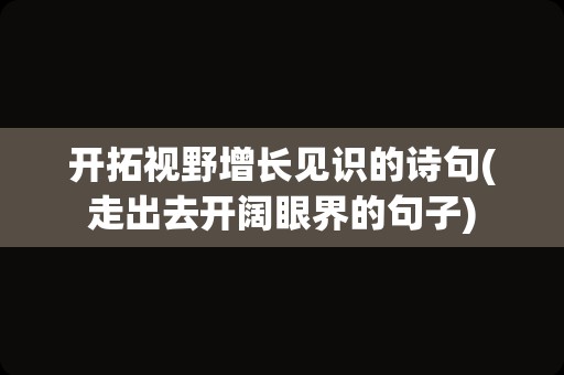 开拓视野增长见识的诗句(走出去开阔眼界的句子)