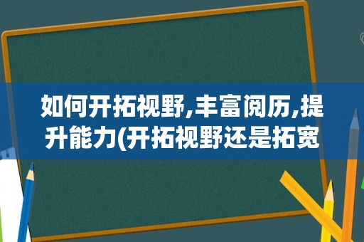 如何开拓视野,丰富阅历,提升能力(开拓视野还是拓宽视野)