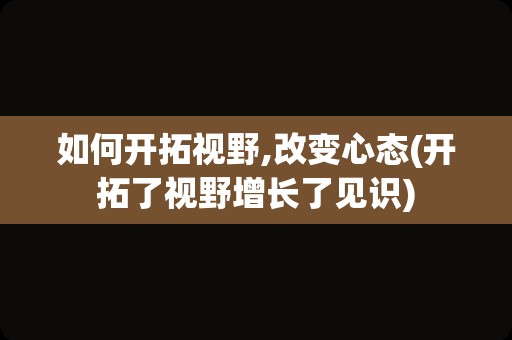 如何开拓视野,改变心态(开拓了视野增长了见识)