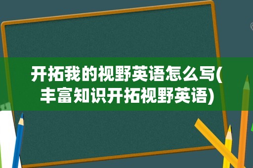 开拓我的视野英语怎么写(丰富知识开拓视野英语)