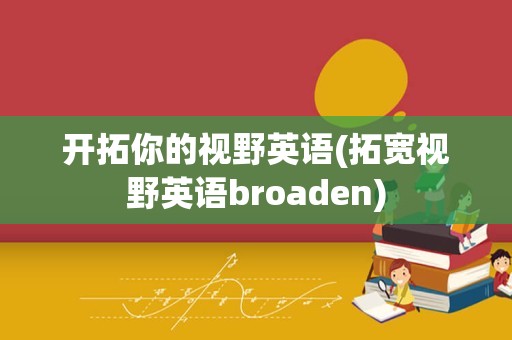 开拓你的视野英语(拓宽视野英语broaden)