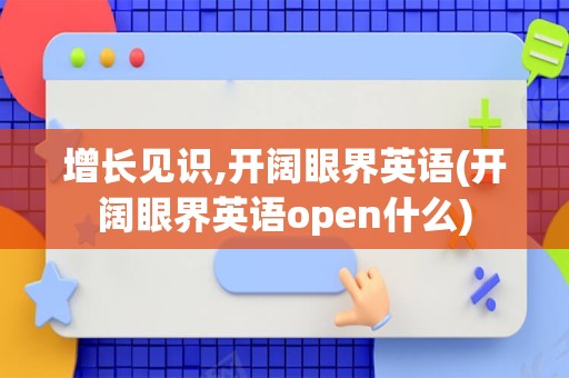 增长见识,开阔眼界英语(开阔眼界英语open什么)