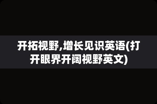 开拓视野,增长见识英语(打开眼界开阔视野英文)