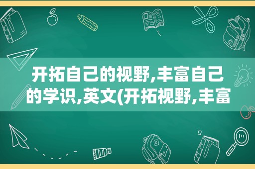 开拓自己的视野,丰富自己的学识,英文(开拓视野,丰富阅历,提升能力英文)