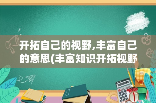 开拓自己的视野,丰富自己的意思(丰富知识开拓视野用英语怎么说)