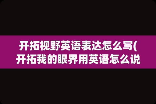 开拓视野英语表达怎么写(开拓我的眼界用英语怎么说)