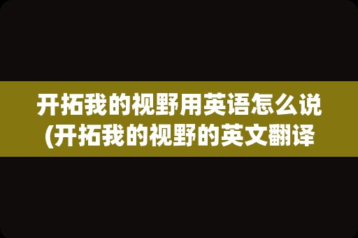 开拓我的视野用英语怎么说(开拓我的视野的英文翻译)