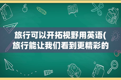 旅行可以开拓视野用英语(旅行能让我们看到更精彩的世界英语)