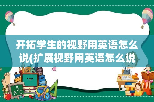 开拓学生的视野用英语怎么说(扩展视野用英语怎么说)