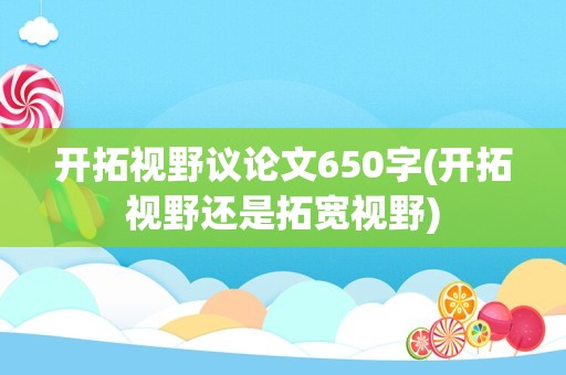 开拓视野议论文650字(开拓视野还是拓宽视野)