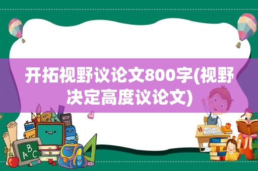 开拓视野议论文800字(视野决定高度议论文)