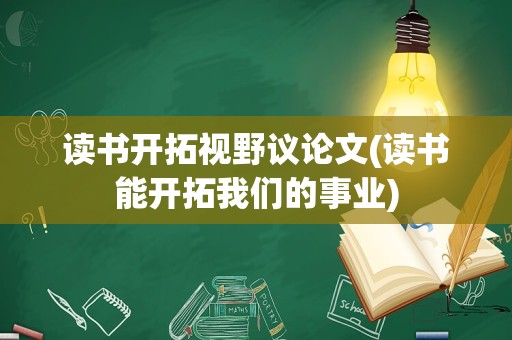 读书开拓视野议论文(读书能开拓我们的事业)