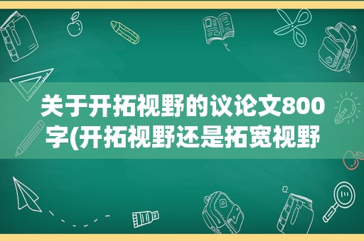 关于开拓视野的议论文800字(开拓视野还是拓宽视野)