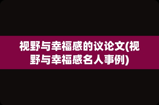 视野与幸福感的议论文(视野与幸福感名人事例)