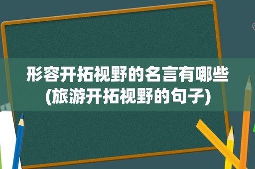 形容开拓视野的名言有哪些(旅游开拓视野的句子)