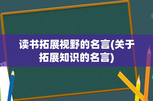 读书拓展视野的名言(关于拓展知识的名言)