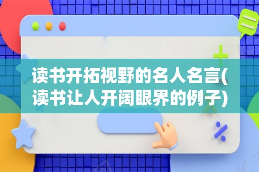 读书开拓视野的名人名言(读书让人开阔眼界的例子)