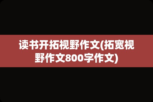 读书开拓视野作文(拓宽视野作文800字作文)