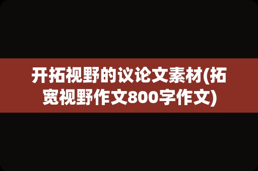 开拓视野的议论文素材(拓宽视野作文800字作文)