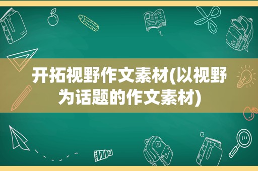 开拓视野作文素材(以视野为话题的作文素材)